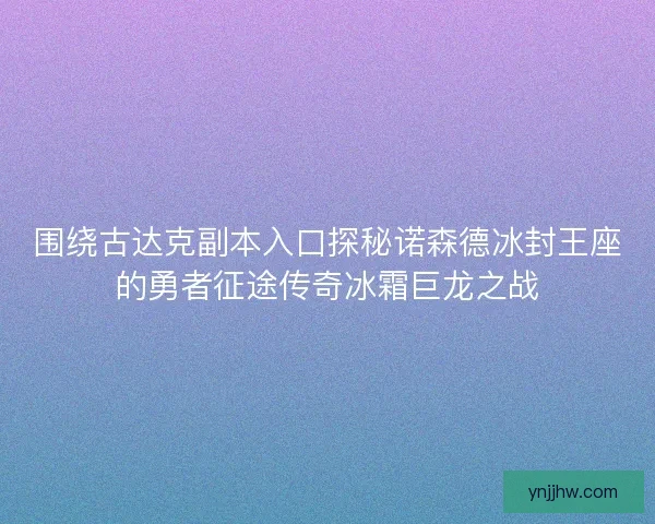 围绕古达克副本入口探秘诺森德冰封王座的勇者征途传奇冰霜巨龙之战