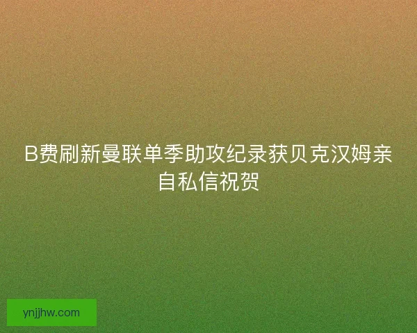 B费刷新曼联单季助攻纪录获贝克汉姆亲自私信祝贺