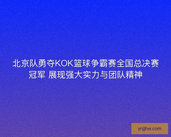 北京队勇夺KOK篮球争霸赛全国总决赛冠军 展现强大实力与团队精神