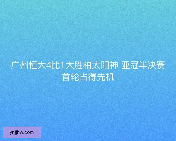 广州恒大4比1大胜柏太阳神 亚冠半决赛首轮占得先机